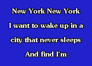 New York New York
I want to wake up in a

city that never sleeps

And find I'm