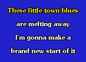 These little town blues
are melting away
I'm gonna make a

brand new start of it