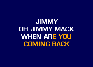 JIMMY
OH JIMMY MACK

WHEN ARE YOU
COMING BACK