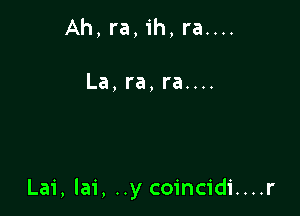 Ah, ra, ih, ra....

La,ra,ra....

Lai, lai, ..y coincidi....r