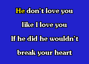 He don't love you

like 1 love you

If he did he wouldn't

break your heart