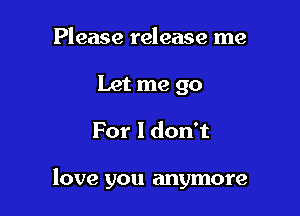 Please release me
Let me go

For I don't

love you anymore