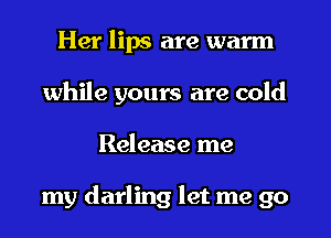 Her lips are warm
while yours are cold
Release me

my darling let me go