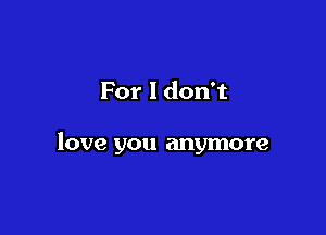 For I don't

love you anymore