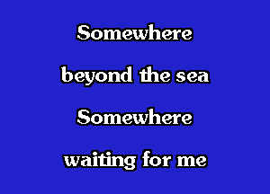 Somewhere

beyond the sea

Somewhere

waiting for me