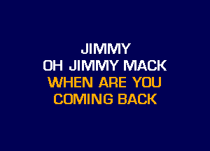 JIMMY
OH JIMMY MACK

WHEN ARE YOU
COMING BACK