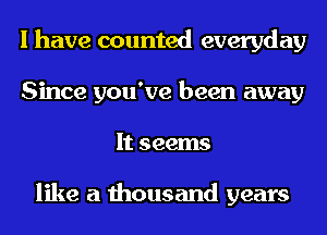 I have counted everyday
Since you've been away
It seems

like a thousand years