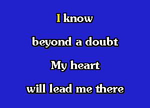 I know

beyond a doubt

My heart

will lead me there