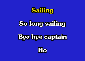 Sailing

So long sailing

Bye bye captain
Ho