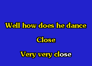 Well how does he dance

Close

Very very close