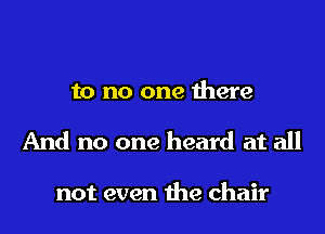 to no one there
And no one heard at all

not even the chair