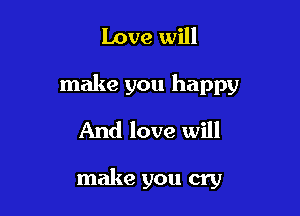 Love will

make you happy

And love will

make you cry