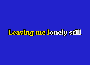 Leaving me lonely still