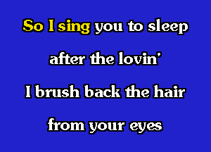 So I sing you to sleep

after the lovin'

1 brush back the hair

from your eyes I