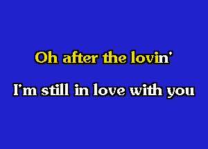 0h after the lovin'

I'm still in love with you