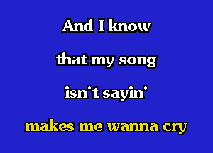 And I know

that my song

isn't sayin'

makes me wanna cry