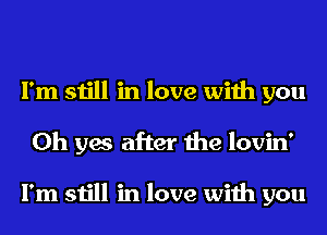 I'm still in love with you
Oh yes after the lovin'

I'm still in love with you