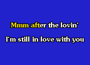 Mmm after the lovin'

I'm still in love with you