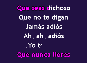 Que seas dichoso
Que no te digan

nunca llores