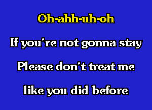 Oh-ahh-uh-oh
If you're not gonna stay
Please don't treat me

like you did before