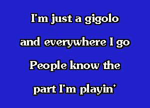 I'm just a gigolo

and everywhere I go

People lmow the

part I'm playin'