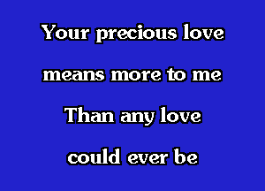 Your precious love

means more to me

Than any love

could ever be