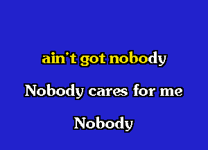 ain't got nobody

Nobody cares for me

Nobody