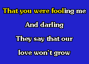 That you were fooling me
And darling
They say that our

love won't grow