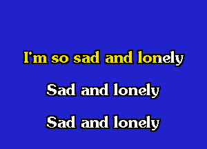 I'm so sad and lonely

Sad and lonely

Sad and lonely