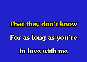 That they don't know

For as long as you're

in love with me