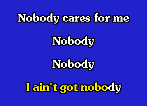 Nobody cares for me

Nobody

Nobody

I ain't got nobody