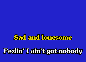 Sad and lonesome

Feelin' I ain't got nobody