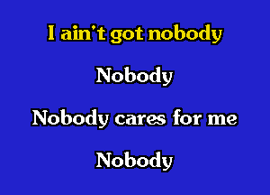 I ain't got nobody
Nobody

Nobody cares for me

Nobody