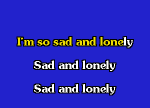 I'm so sad and lonely

Sad and lonely

Sad and lonely