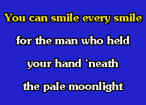 You can smile every smile
for the man who held
your hand 'neath

the pale moonlight