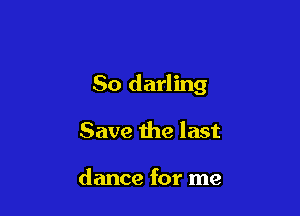 So darling

Save the last

dance for me