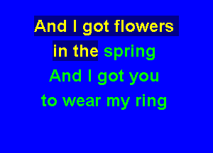 And I got flowers
in the spring

And I got you
to wear my ring