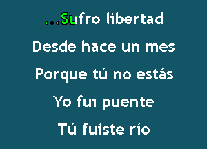 ...Sufro libertad
Desde hace un mes

Porque tL'I no estas

Yo fui puente

Tu fuiste rio