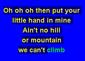 Oh oh oh then put your
little hand in mine
Ain't no hill

or mountain
we can't climb