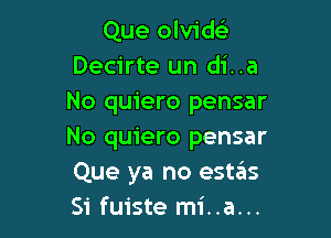 Que olvidc
Decirte un di..a
No quiero pensar

No quiero pensar
Que ya no estas
Si fuiste mi..a...