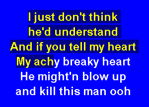 ljust don't think
he'd understand
And if you tell my heart
My achy breaky heart
He might'n blow up
and kill this man ooh
