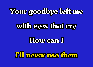 Your goodbye left me

with eyx that cry
How can 1

I'll never use them