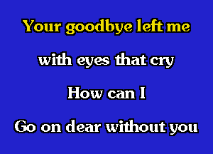 Your goodbye left me
with eyes that cry
How can I

Go on dear without you