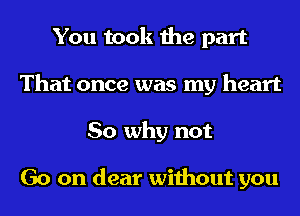 You took the part
That once was my heart
So why not

Go on dear without you