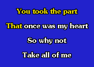 You took the part
That once was my heart

So why not
Take all of me