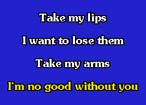 Take my lips
I want to lose them
Take my arms

I'm no good without you