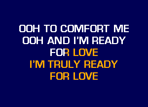 OOH TU COMFORT ME
OOH AND I'M READY
FOR LOVE
I'M TRULY READY
FOR LOVE