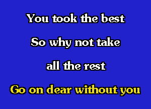 You took the best

So why not take

all the rest

Go on dear wiihout you