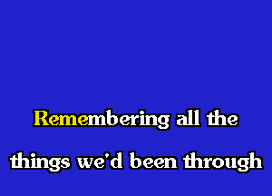 Remembering all the

things we'd been 11110th