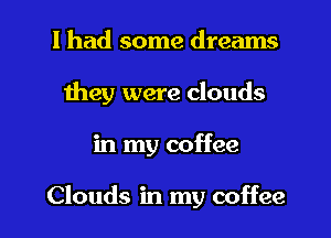 I had some dreams
they were clouds

in my coffee

Clouds in my coffee I